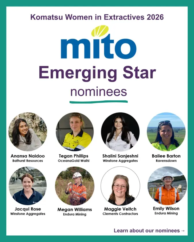 Komatsu Women in Extractives 2026 
MITO Emerging Star nominees
Anansa Naidoo, Tegan Phillips, Shalini Sanjeshni, Bailee Barton, Jacqui Rose, Megan Williams, Maggie Veitch, Emily Wilson